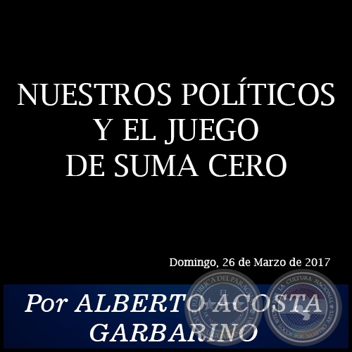 NUESTROS POLÍTICOS Y EL JUEGO DE SUMA CERO - Por ALBERTO ACOSTA GARBARINO - Domingo, 26 de Marzo de 2017